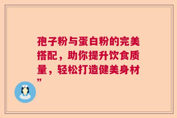 孢子粉与蛋白粉的完美搭配，助你提升饮食质量，轻松打造健美身材”