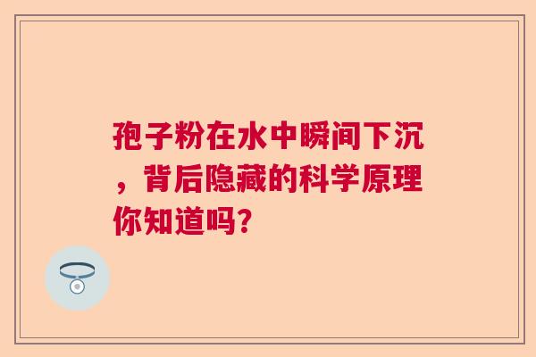 孢子粉在水中瞬间下沉，背后隐藏的科学原理你知道吗？