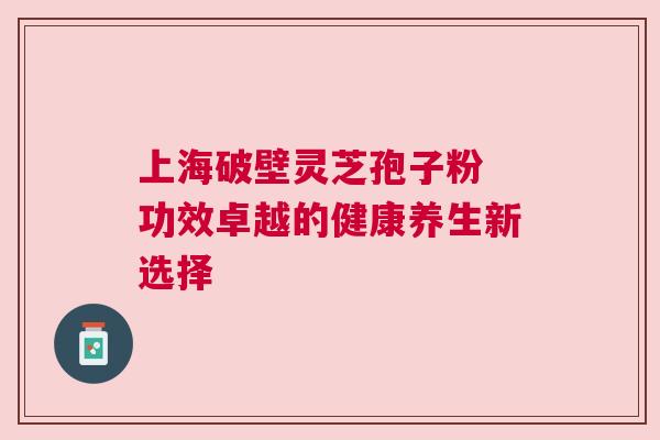 上海破壁灵芝孢子粉 功效卓越的健康养生新选择