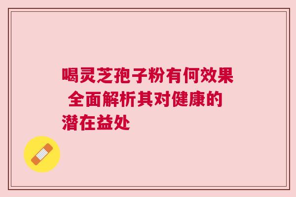 喝灵芝孢子粉有何效果 全面解析其对健康的潜在益处