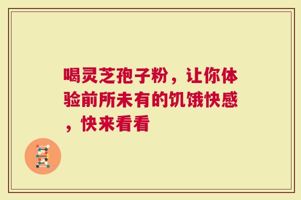 喝灵芝孢子粉，让你体验前所未有的饥饿快感，快来看看