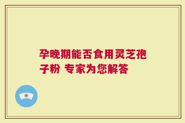 孕晚期能否食用灵芝孢子粉 专家为您解答