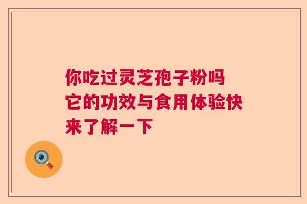 你吃过灵芝孢子粉吗 它的功效与食用体验快来了解一下