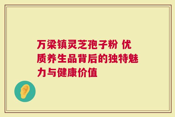 万梁镇灵芝孢子粉 优质养生品背后的独特魅力与健康价值