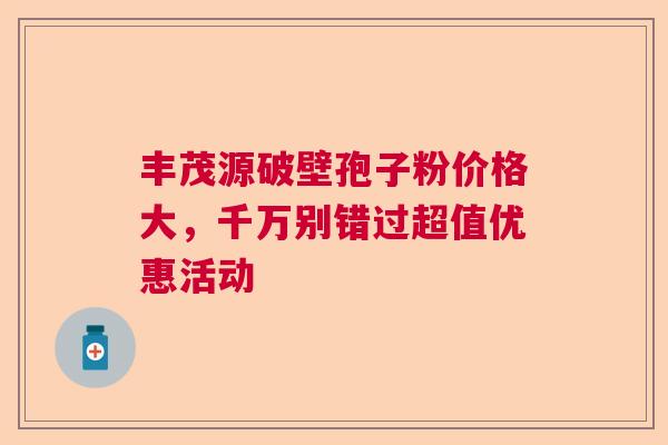 丰茂源破壁孢子粉价格大，千万别错过超值优惠活动