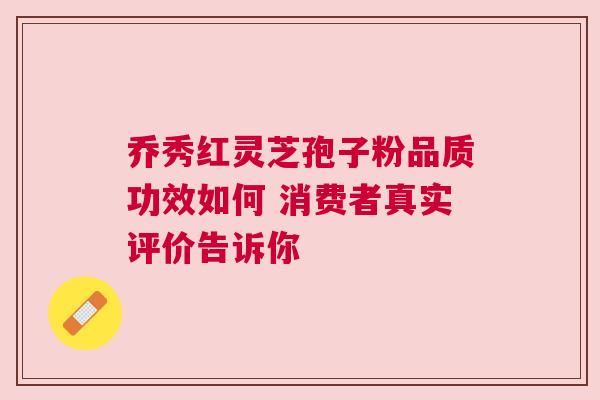 乔秀红灵芝孢子粉品质功效如何 消费者真实评价告诉你