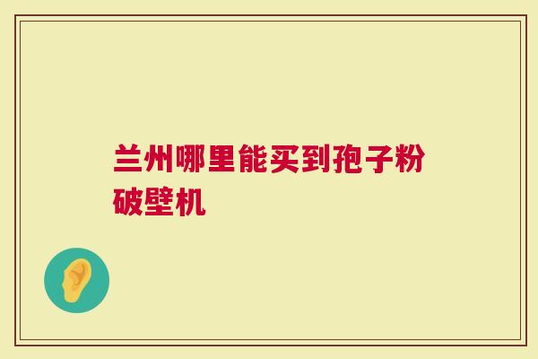 兰州哪里能买到孢子粉破壁机