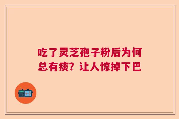 吃了灵芝孢子粉后为何总有痰？让人惊掉下巴