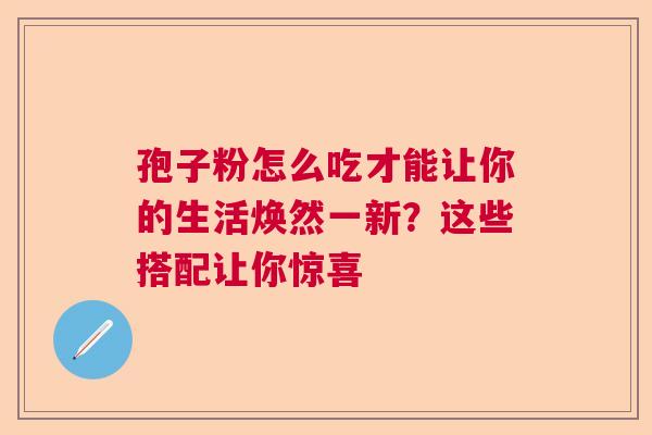 孢子粉怎么吃才能让你的生活焕然一新？这些搭配让你惊喜