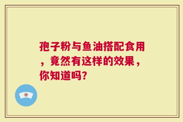 孢子粉与鱼油搭配食用，竟然有这样的效果，你知道吗？