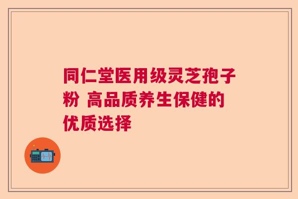 同仁堂医用级灵芝孢子粉 高品质养生保健的优质选择