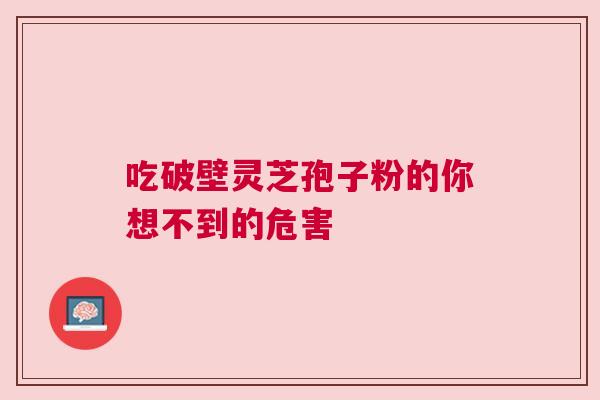 吃破壁灵芝孢子粉的你想不到的危害