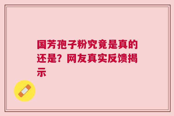 国芳孢子粉究竟是真的还是？网友真实反馈揭示