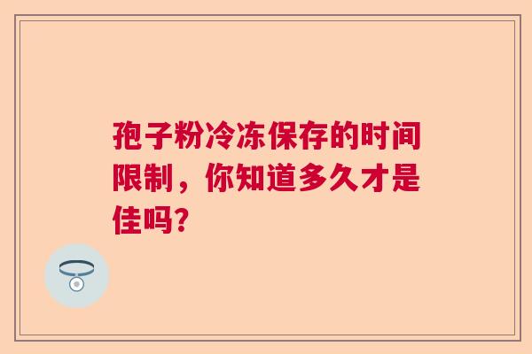 孢子粉冷冻保存的时间限制，你知道多久才是佳吗？