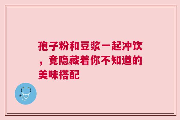 孢子粉和豆浆一起冲饮，竟隐藏着你不知道的美味搭配