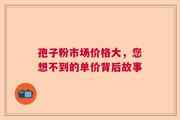 孢子粉市场价格大，您想不到的单价背后故事