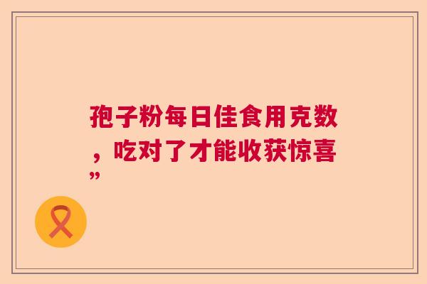 孢子粉每日佳食用克数，吃对了才能收获惊喜”