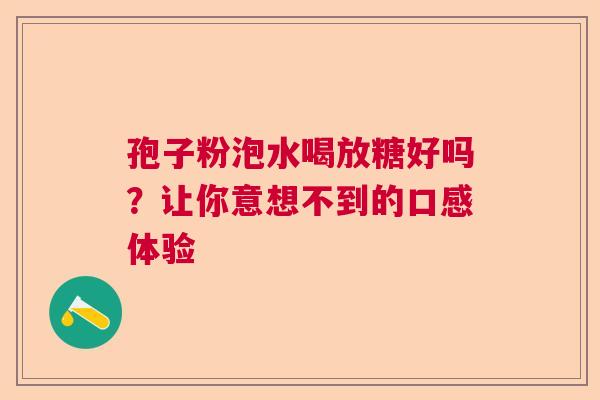 孢子粉泡水喝放糖好吗？让你意想不到的口感体验