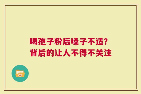 喝孢子粉后嗓子不适？背后的让人不得不关注