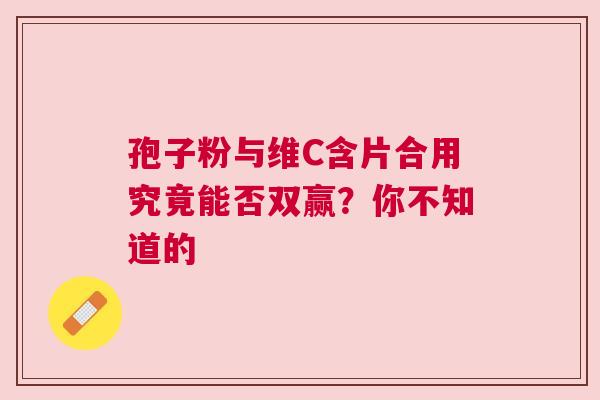 孢子粉与维C含片合用究竟能否双赢？你不知道的
