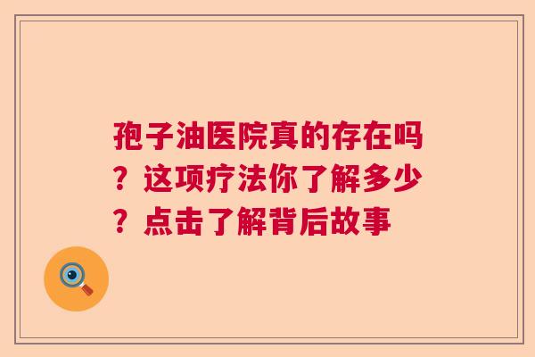 孢子油医院真的存在吗？这项疗法你了解多少？点击了解背后故事