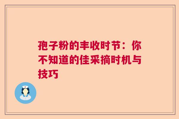 孢子粉的丰收时节：你不知道的佳采摘时机与技巧