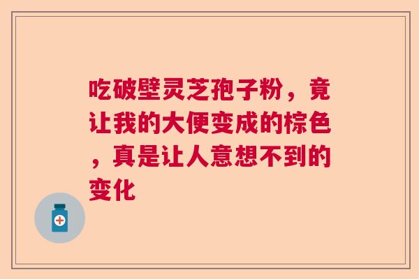 吃破壁灵芝孢子粉，竟让我的大便变成的棕色，真是让人意想不到的变化