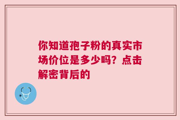 你知道孢子粉的真实市场价位是多少吗？点击解密背后的