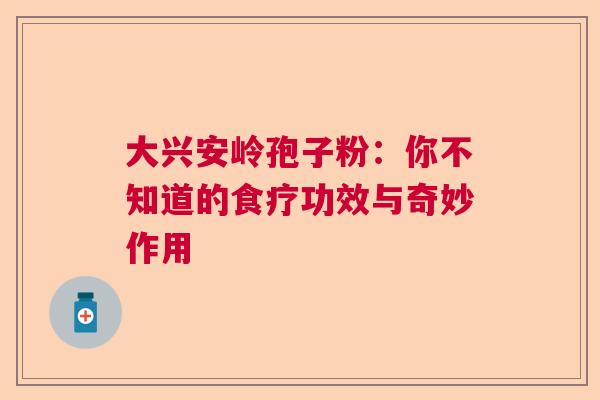 大兴安岭孢子粉：你不知道的食疗功效与奇妙作用