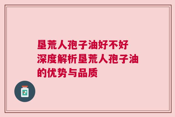 垦荒人孢子油好不好 深度解析垦荒人孢子油的优势与品质
