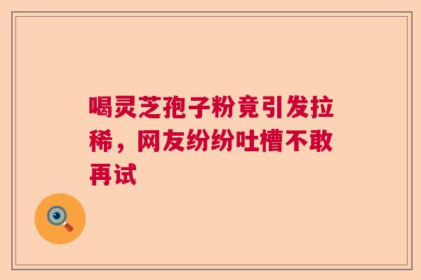 喝灵芝孢子粉竟引发拉稀，网友纷纷吐槽不敢再试