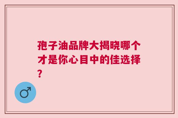 孢子油品牌大揭晓哪个才是你心目中的佳选择？