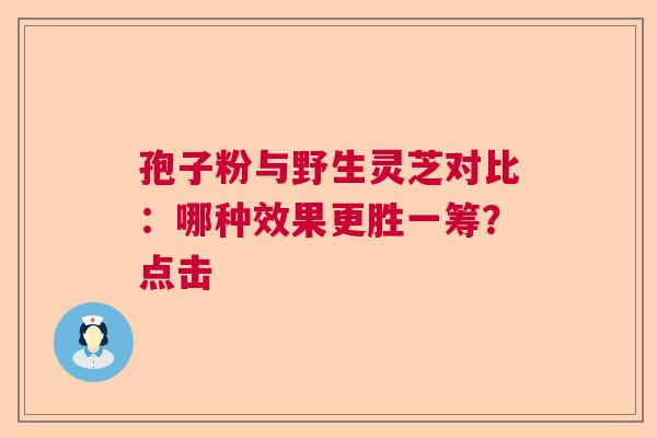 孢子粉与野生灵芝对比：哪种效果更胜一筹？点击