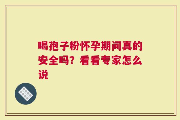 喝孢子粉怀孕期间真的安全吗？看看专家怎么说