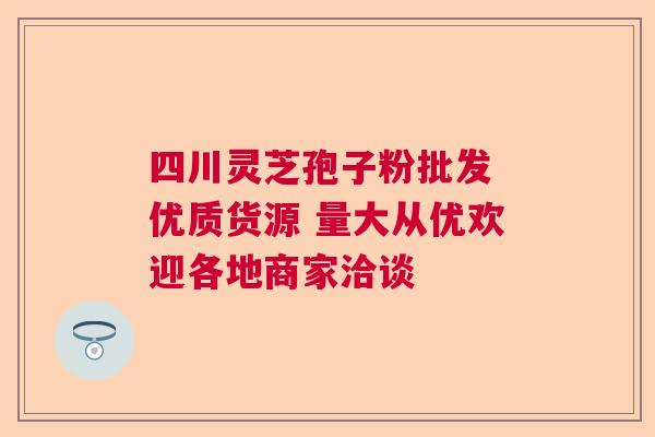 四川灵芝孢子粉批发 优质货源 量大从优欢迎各地商家洽谈