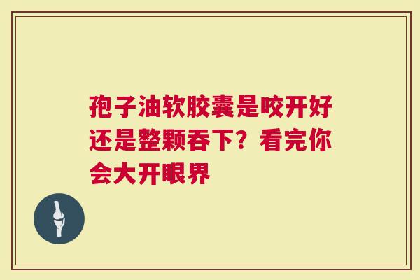 孢子油软胶囊是咬开好还是整颗吞下？看完你会大开眼界