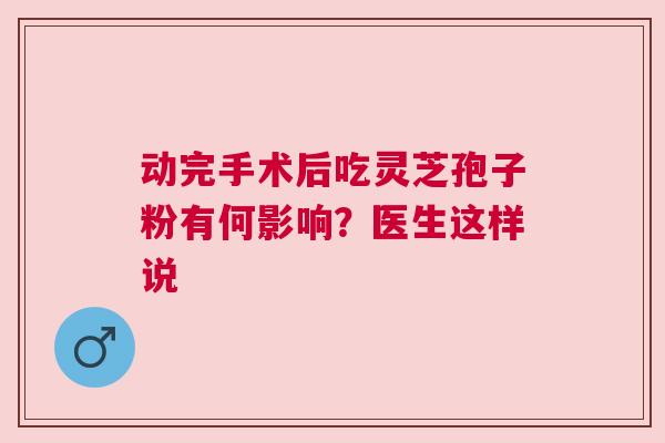 动完手术后吃灵芝孢子粉有何影响？医生这样说