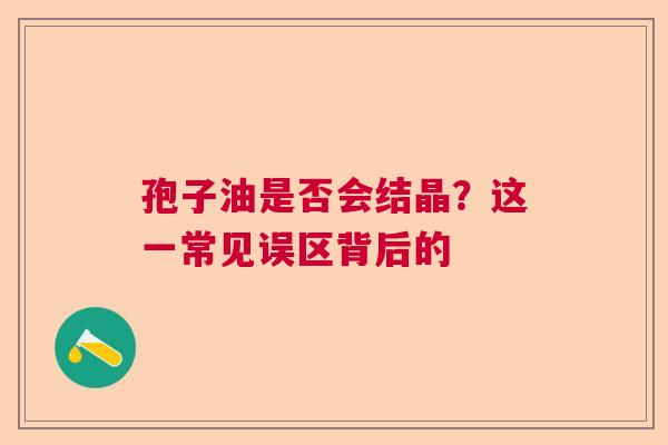 孢子油是否会结晶？这一常见误区背后的