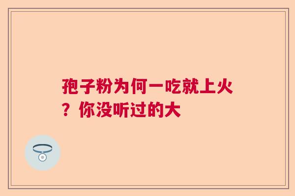 孢子粉为何一吃就上火？你没听过的大