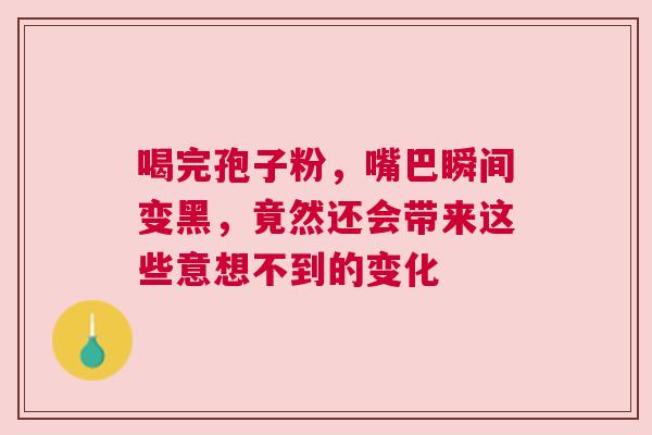 喝完孢子粉，嘴巴瞬间变黑，竟然还会带来这些意想不到的变化