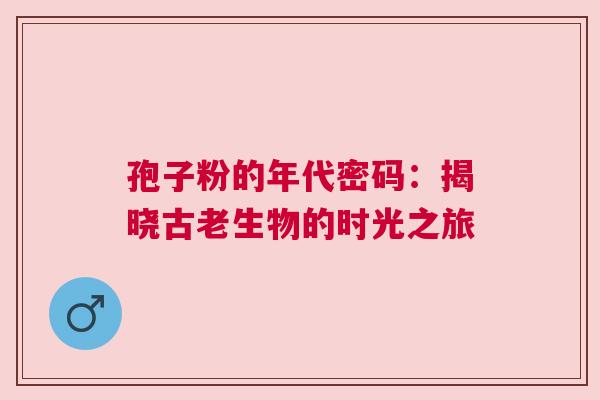孢子粉的年代密码：揭晓古老生物的时光之旅
