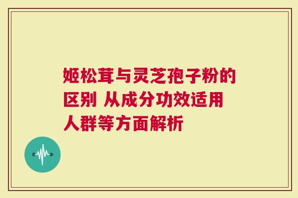 姬松茸与灵芝孢子粉的区别 从成分功效适用人群等方面解析