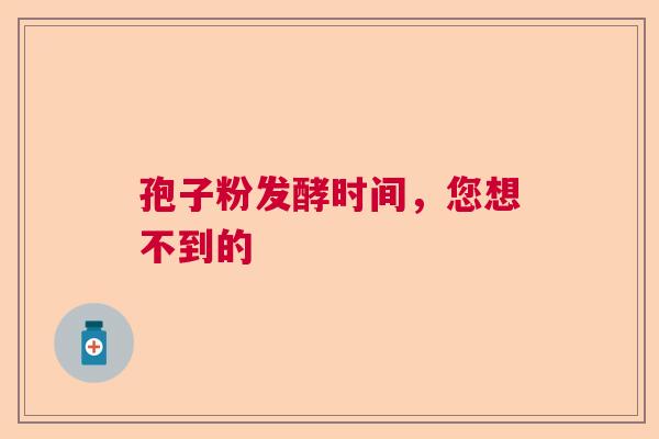 孢子粉发酵时间，您想不到的