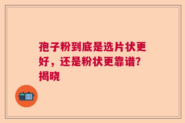 孢子粉到底是选片状更好，还是粉状更靠谱？揭晓