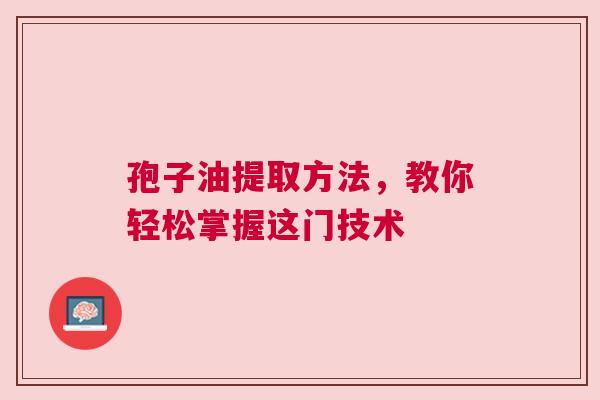 孢子油提取方法，教你轻松掌握这门技术