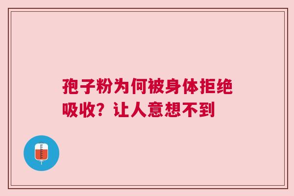 孢子粉为何被身体拒绝吸收？让人意想不到