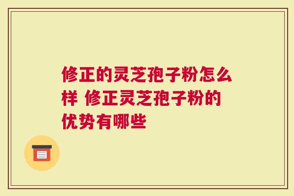 修正的灵芝孢子粉怎么样 修正灵芝孢子粉的优势有哪些