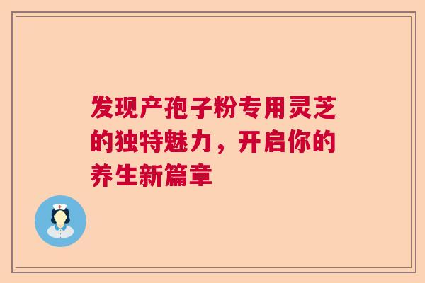 发现产孢子粉专用灵芝的独特魅力，开启你的养生新篇章