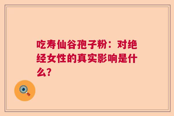 吃寿仙谷孢子粉：对绝经女性的真实影响是什么？