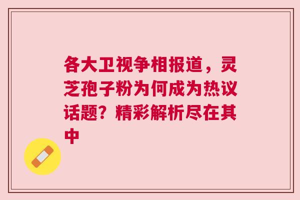 各大卫视争相报道，灵芝孢子粉为何成为热议话题？精彩解析尽在其中